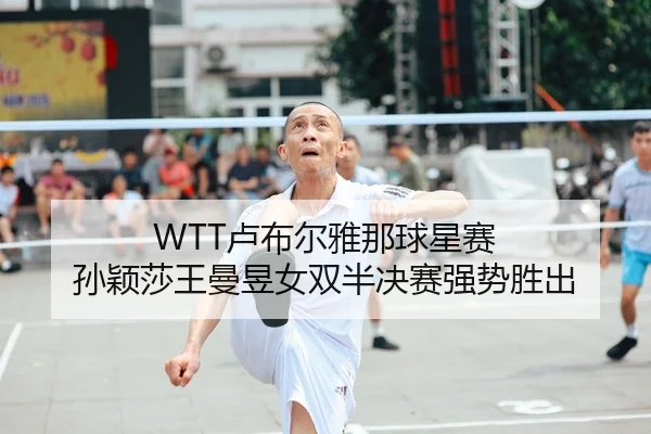 WTT卢布尔雅那球星赛 孙颖莎王曼昱女双半决赛强势胜出