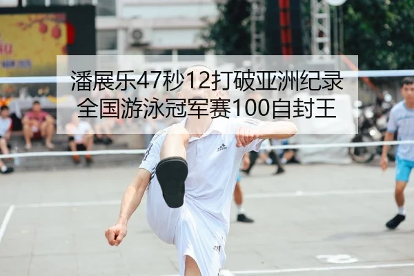 潘展乐47秒12打破亚洲纪录 全国游泳冠军赛100自封王