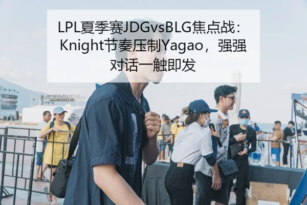 LPL夏季赛JDGvsBLG焦点战：Knight节奏压制Yagao，强强对话一触即发
